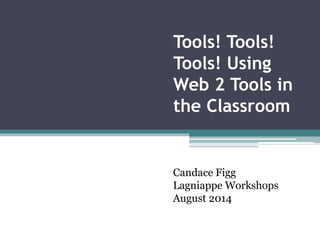 Tools! Tools! 
Tools! Using 
Web 2 Tools in 
the Classroom 
Candace Figg 
Lagniappe Workshops 
August 2014 
 