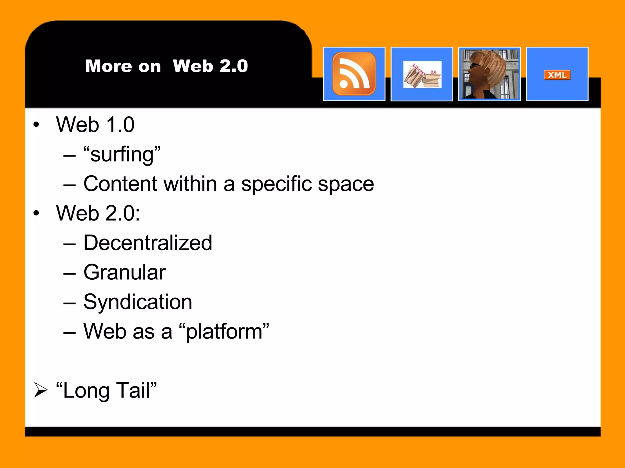 More on  Web 2.0 Web 1.0 “ surfing” Content within a specific space Web 2.0: Decentralized Granular Syndication Web as a “platform” “ Long Tail” 
