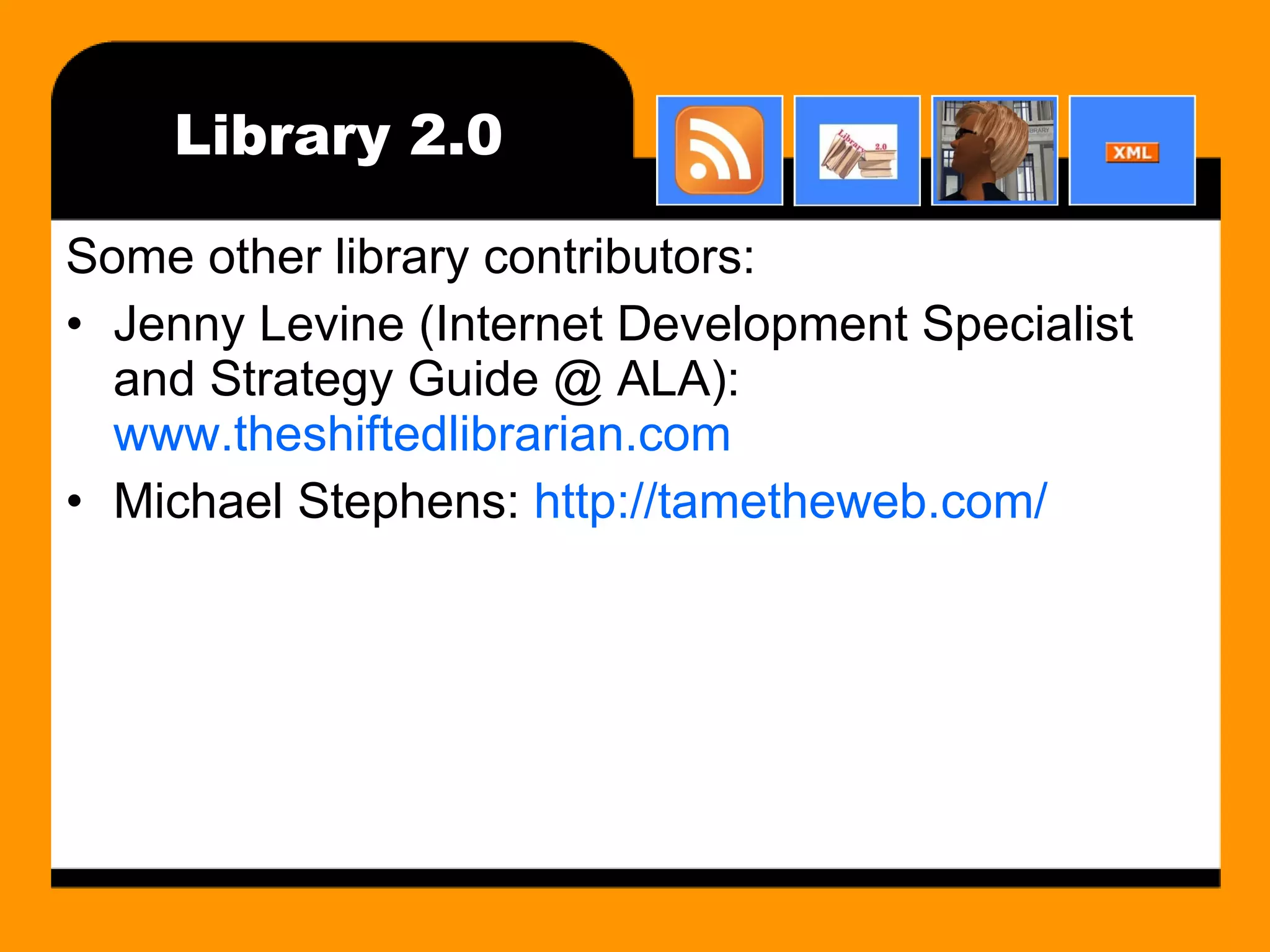 Library 2.0 Some other library contributors: Jenny Levine (Internet Development Specialist and Strategy Guide @ ALA):  www.theshiftedlibrarian.com Michael Stephens:  http://tametheweb.com/ 