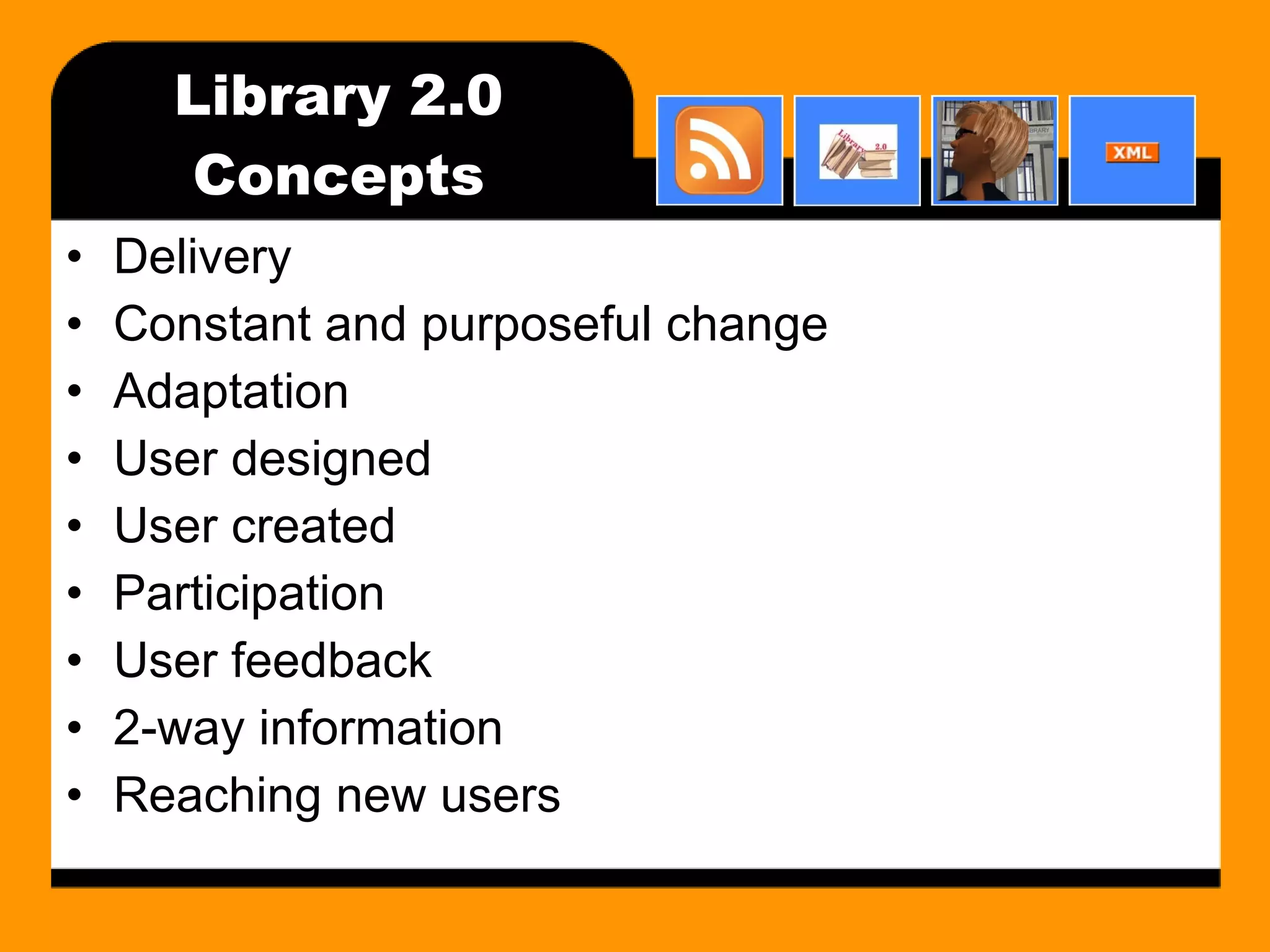 Library 2.0 Concepts Delivery Constant and purposeful change Adaptation User designed User created Participation User feedback 2-way information Reaching new users 