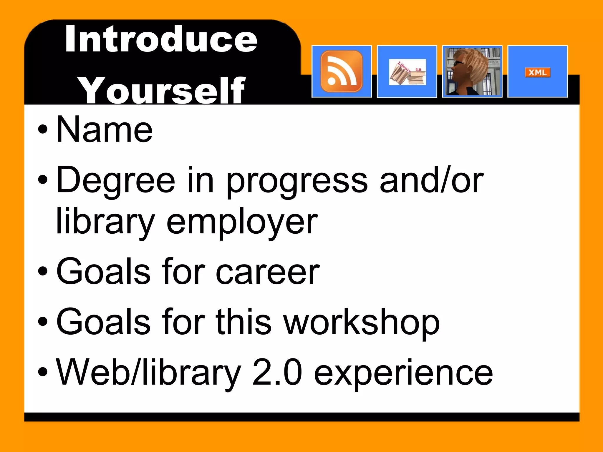 Introduce Yourself Name Degree in progress and/or library employer Goals for career Goals for this workshop Web/library 2.0 experience 