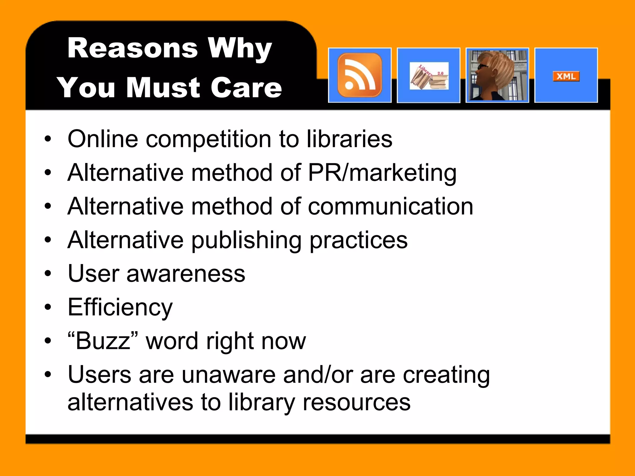 Reasons Why You Must Care Online competition to libraries Alternative method of PR/marketing Alternative method of communication Alternative publishing practices User awareness Efficiency “ Buzz” word right now Users are unaware and/or are creating alternatives to library resources 