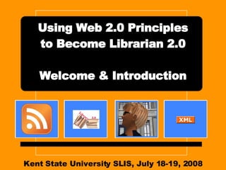 Kent State University SLIS, July 18-19, 2008 Using Web 2.0 Principles to Become Librarian 2.0 Welcome & Introduction 
