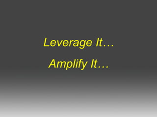 Leverage It… Amplify It… 