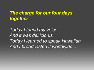 The charge for our four days together Today I found my voice And it was del.icio.us Today I learned to speak Hawaiian And I broadcasted it worldwide... 