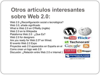 Otros artículos interesantes sobre Web 2.0:Web 2.0 ¿Reconfiguración social o tecnológica?Web 3.0, añade significadoWhat is Web 2.0 en O'Reilly (inglés)Web 2.0 en la WikipediaPlataforma Web 2.0 : ¿Que Es?Web 2.0 for designersAre you ready for Web 2.0? en Wired.El evento Web 2.0 ExpoProyectos web 2.0 aparecidos en España en el 2007Como crear un logo web 2.0Discusión: ¿Relación entre Web 2.0 e Internet 2?