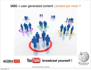 UGC = user generated content : produit par nous ?




                                                           broadcast yourself !
                                    Université de Saint Etienne - Jean Pouly

lundi 4 février 13
 