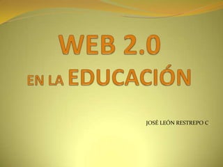 WEB 2.0 EN LA EDUCACIÓN JOSÉ LEÓN RESTREPO C. 