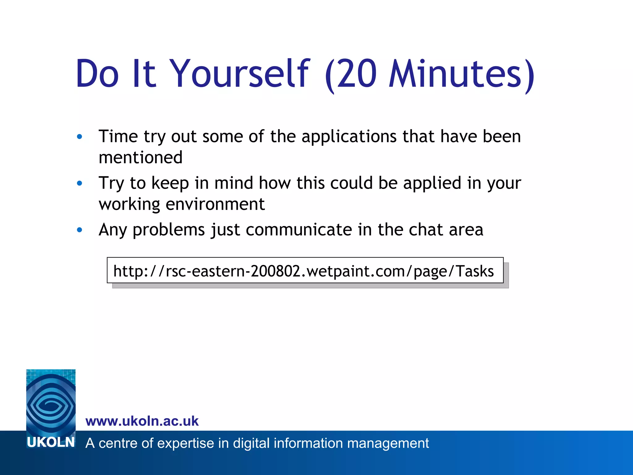Do It Yourself (20 Minutes) Time try out some of the applications that have been mentioned Try to keep in mind how this could be applied in your working environment Any problems just communicate in the chat area http://rsc-eastern-200802.wetpaint.com/page/Tasks 