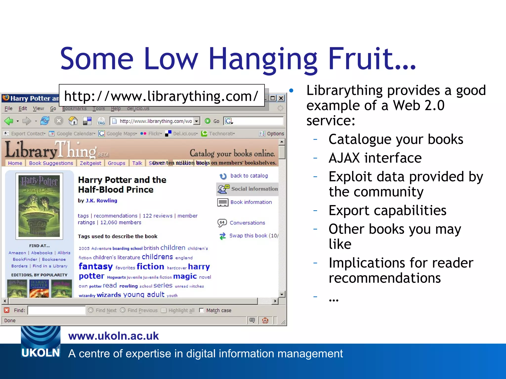 Some Low Hanging Fruit… Librarything provides a good example of a Web 2.0 service: Catalogue your books AJAX interface Exploit data provided by the community Export capabilities Other books you may like Implications for reader recommendations … http://www.librarything.com/ 