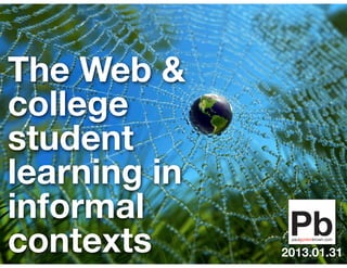 The Web &
college
student
learning in
informal
contexts      2013.01.31
 