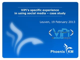 ViPi’s specific experience
in using social media – case study


                Leuven, 19 February 2013
 