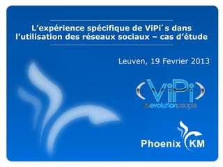 L’expérience spécifique de ViPi’s dans
l’utilisation des réseaux sociaux – cas d’étude
Leuven, 19 Fevrier 2013
 