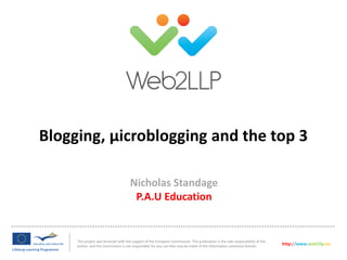This project was financed with the support of the European Commission. This publication is the sole responsibility of the
author and the Commission is not responsible for any use that may be made of the information contained therein.
http://www.web2llp.eu
Nicholas Standage
P.A.U Education
Blogging, µicroblogging and the top 3
 