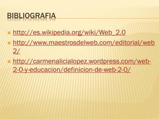 BIBLIOGRAFIA
 http://es.wikipedia.org/wiki/Web_2.0
 http://www.maestrosdelweb.com/editorial/web
2/
 http://carmenalicialopez.wordpress.com/web-
2-0-y-educacion/definicion-de-web-2-0/
 