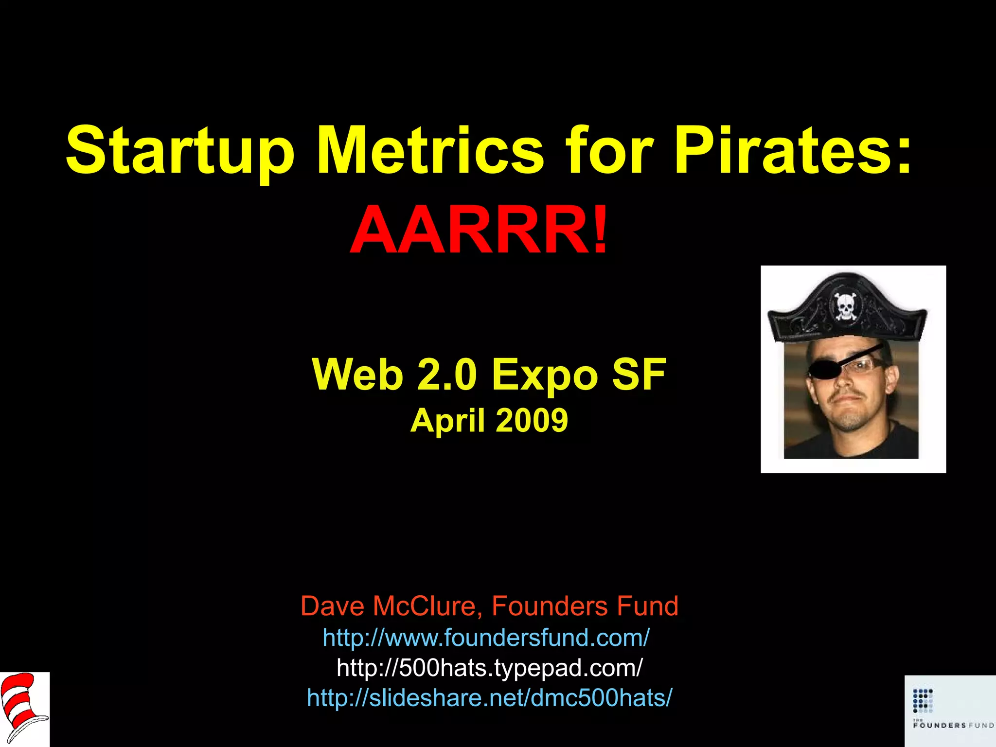 Startup Metrics for Pirates: AARRR!  Web 2.0 Expo SF April 2009 Dave McClure, Founders Fund http://www.foundersfund.com/   http://500hats.typepad.com/ http://slideshare.net/dmc500hats/ 