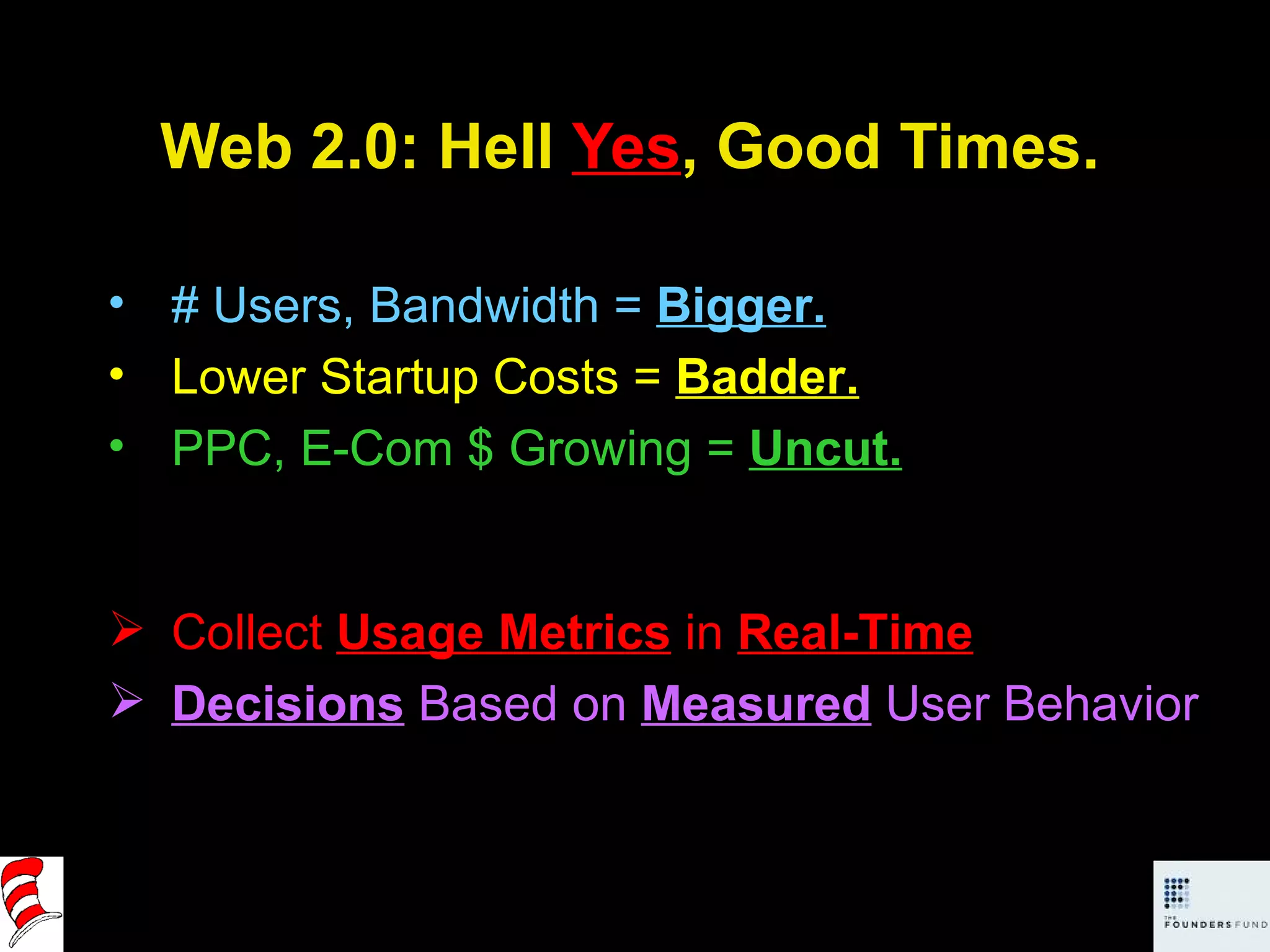 Web 2.0: Hell  Yes , Good Times. # Users, Bandwidth =  Bigger. Lower Startup Costs =  Badder. PPC, E-Com $ Growing =  Uncut. Collect  Usage Metrics  in  Real-Time Decisions  Based on  Measured  User Behavior   