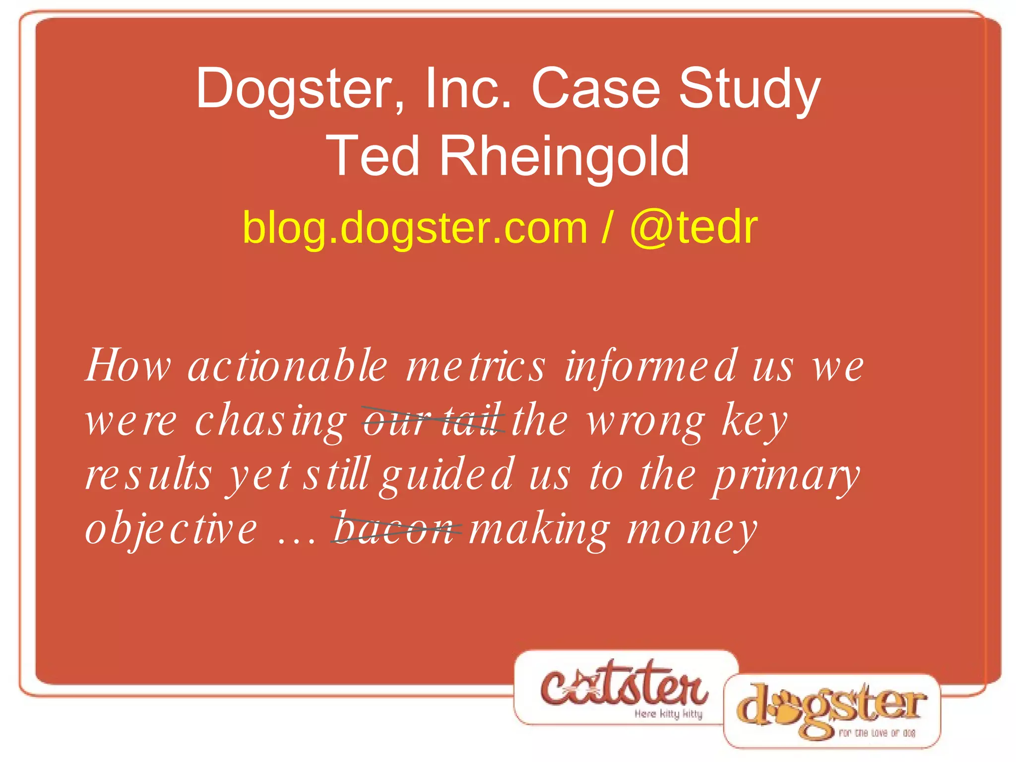Dogster, Inc. Case Study Ted Rheingold blog.dogster.com /  @tedr   How actionable metrics informed us we were chasing our tail the wrong key results yet still guided us to the primary objective … bacon making money 