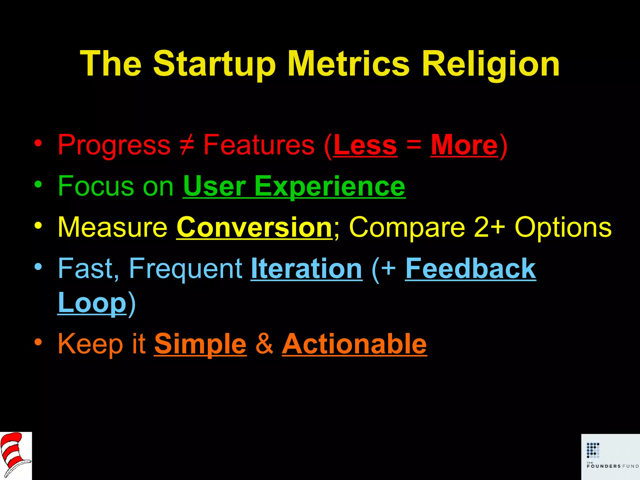 The Startup Metrics Religion Progress ≠ Features ( Less   =  More ) Focus on  User Experience Measure  Conversion ; Compare 2+ Options Fast, Frequent  Iteration  (+  Feedback Loop ) Keep it  Simple  &  Actionable 