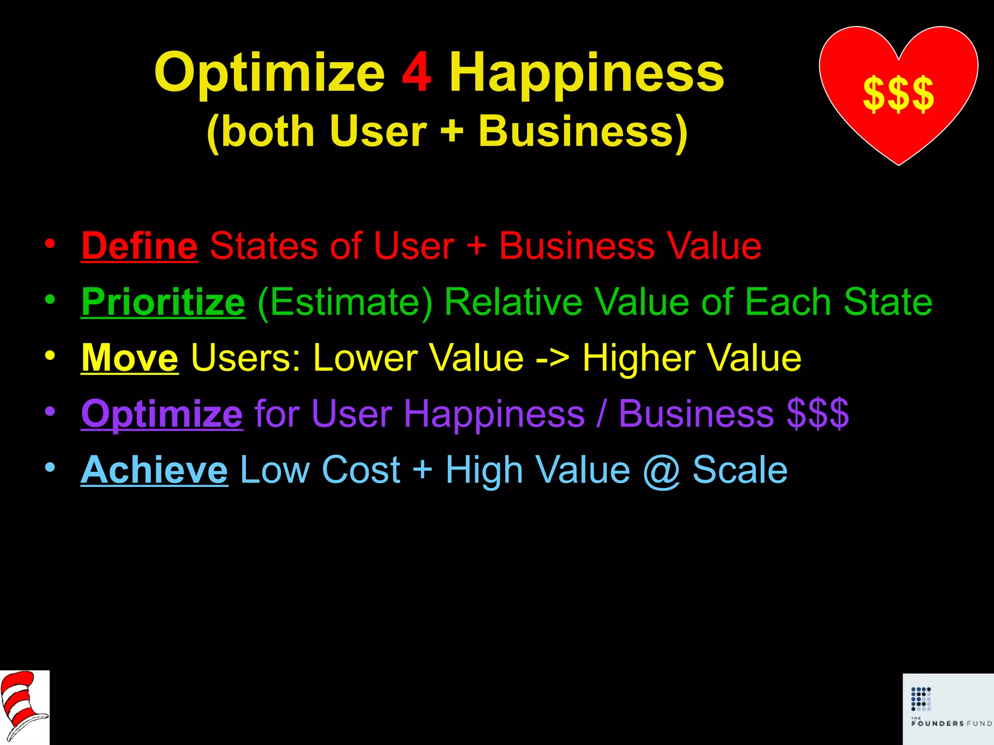 Optimize  4  Happiness  (both User + Business) Define  States of User + Business Value Prioritize   (Estimate) Relative Value of Each State Move   Users: Lower Value -> Higher Value Optimize  for User Happiness / Business $$$ Achieve   Low Cost + High Value @ Scale $$$ 