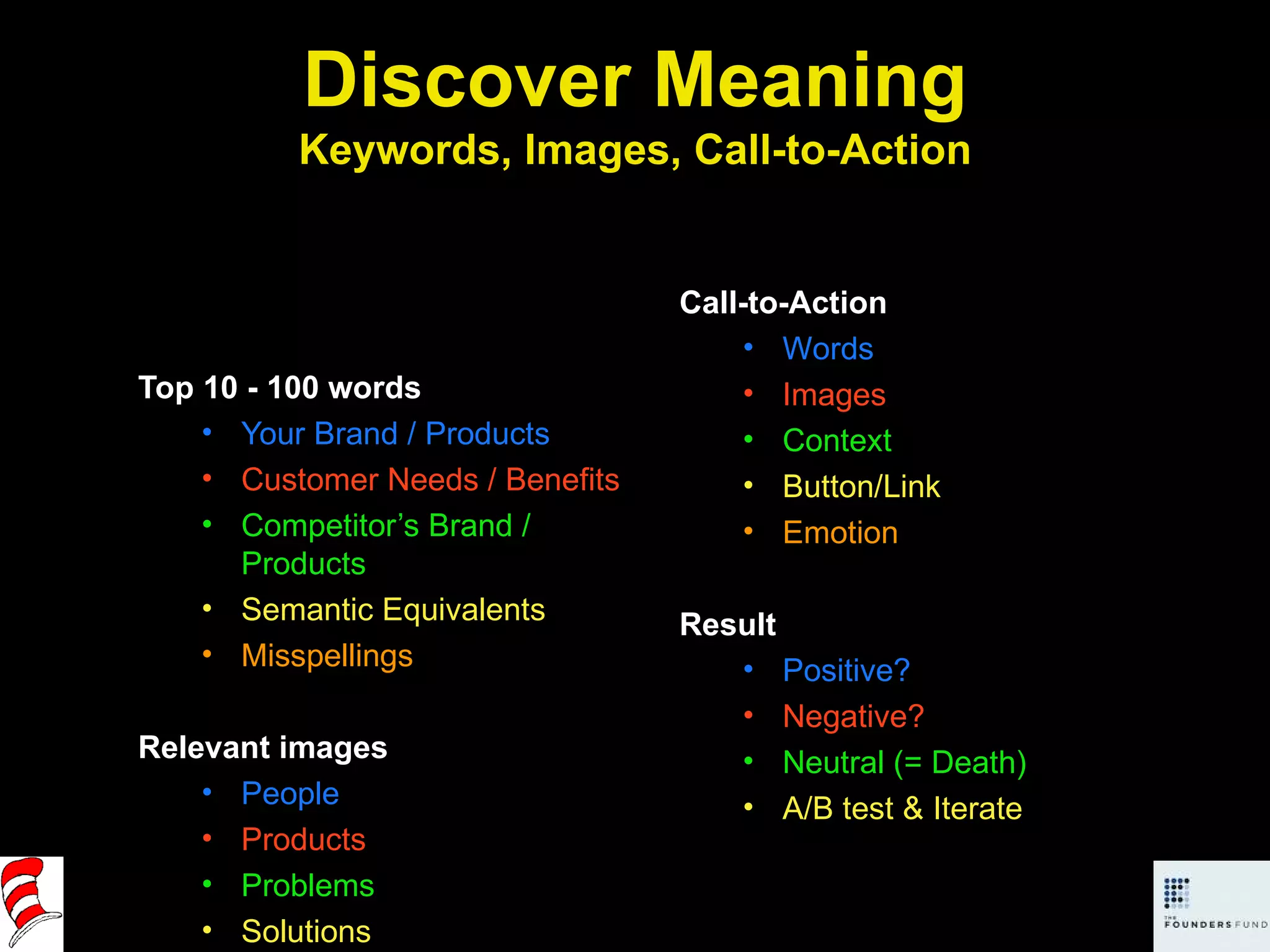 Discover Meaning Keywords, Images, Call-to-Action Top 10 - 100 words Your Brand / Products Customer Needs / Benefits Competitor’s Brand / Products Semantic Equivalents Misspellings Relevant images People Products Problems Solutions Call-to-Action Words Images Context Button/Link Emotion Result Positive? Negative? Neutral (= Death) A/B test & Iterate 