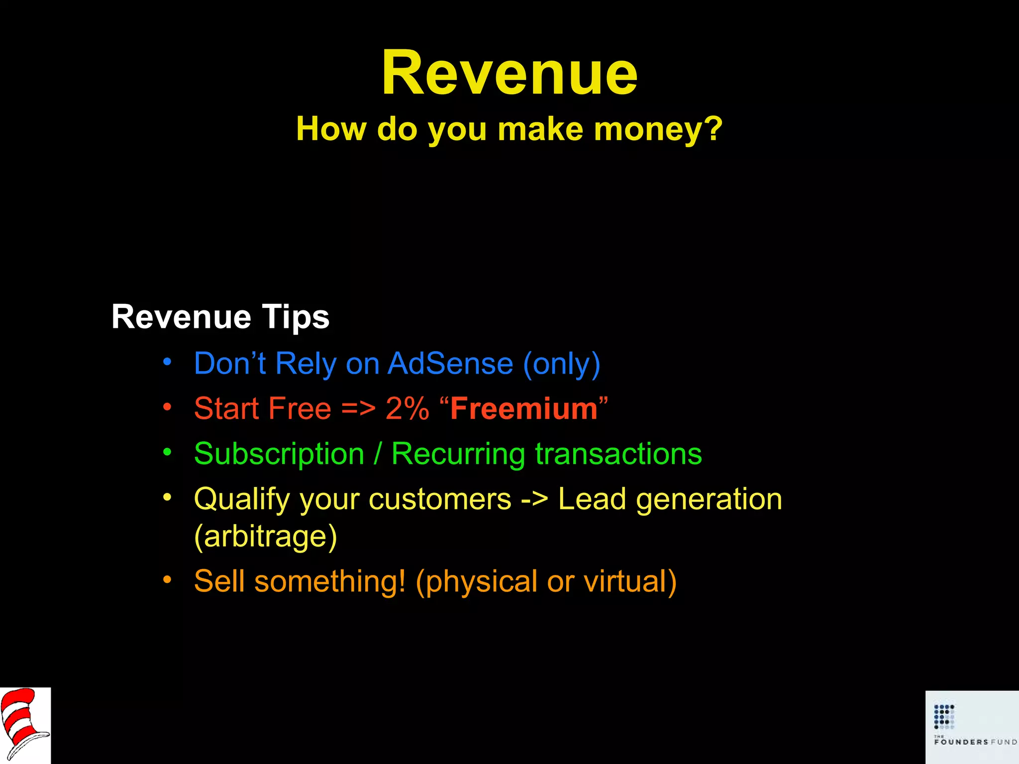 Revenue How do you make money? Revenue Tips Don’t Rely on AdSense (only) Start Free => 2% “ Freemium ” Subscription / Recurring transactions Qualify your customers -> Lead generation (arbitrage) Sell something! (physical or virtual) 