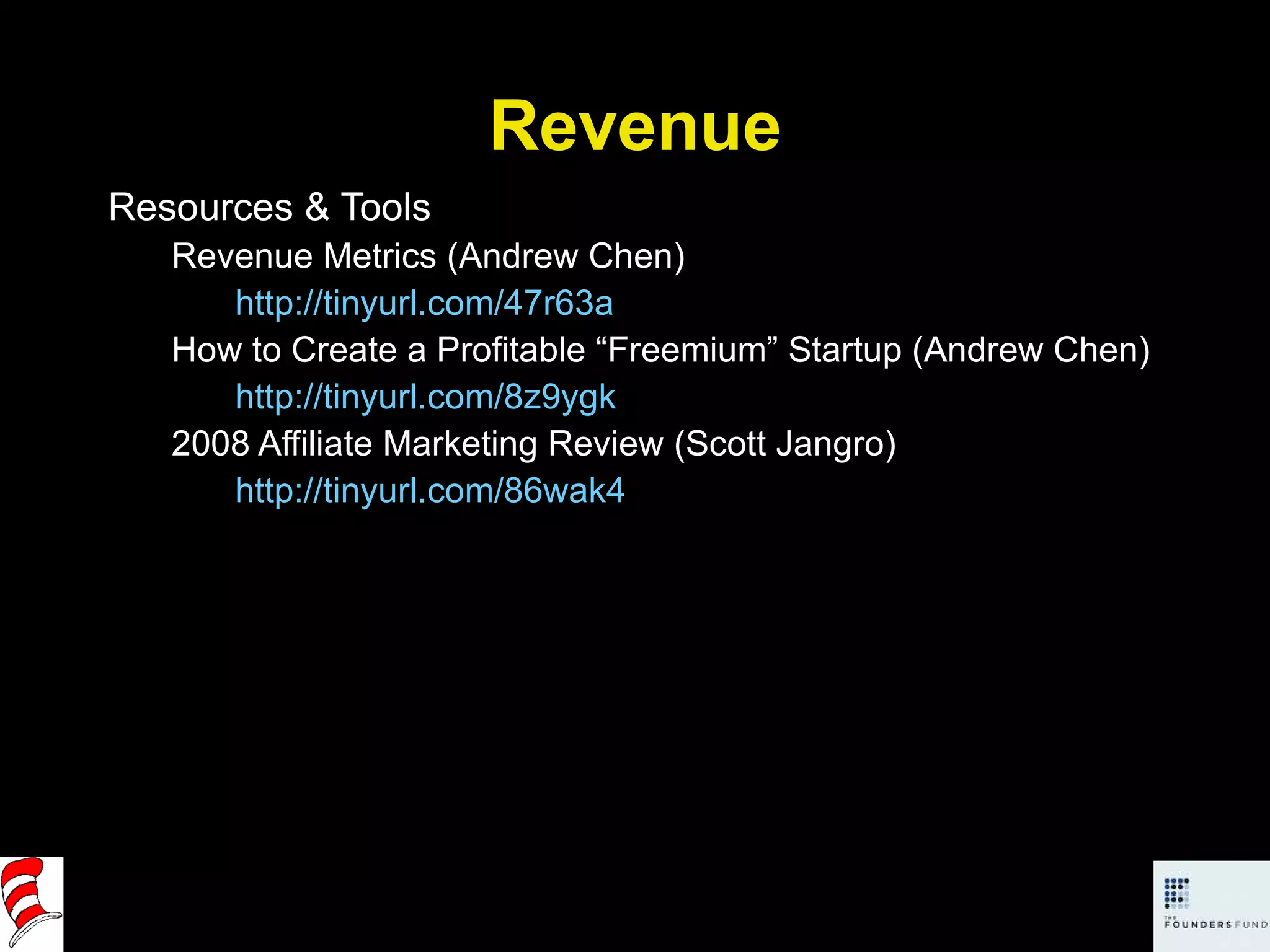 Revenue Resources & Tools Revenue Metrics (Andrew Chen) http://tinyurl.com/47r63a How to Create a Profitable “Freemium” Startup (Andrew Chen) http://tinyurl.com/8z9ygk   2008 Affiliate Marketing Review (Scott Jangro) http://tinyurl.com/86wak4   