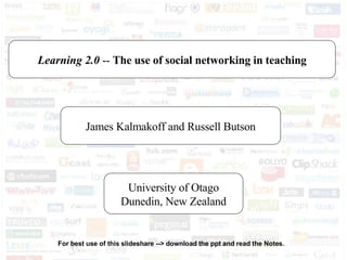 Learning 2.0  --  The use of social networking in teaching James Kalmakoff and Russell Butson University of Otago Dunedin, New Zealand For best use of this slideshare --> download the ppt and read the Notes. 