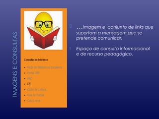  …Imagem e conjunto de links que
suportam a mensagem que se
pretende comunicar.
 Espaço de consulta informacional
e de recurso pedagógico.
 