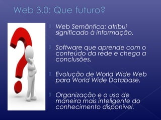  Web Semântica: atribui
significado à informação.
 Software que aprende com o
conteúdo da rede e chega a
conclusões.
 Evolução de World Wide Web
para World Wide Database.
 Organização e o uso de
maneira mais inteligente do
conhecimento disponível.
 