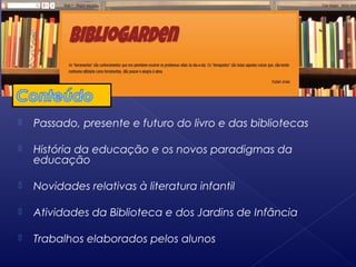  Passado, presente e futuro do livro e das bibliotecas
 História da educação e os novos paradigmas da
educação
 Novidades relativas à literatura infantil
 Atividades da Biblioteca e dos Jardins de Infância
 Trabalhos elaborados pelos alunos
 
