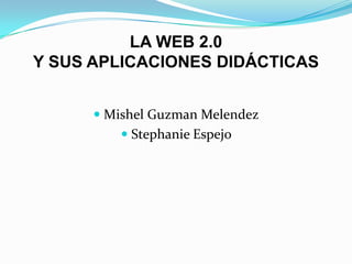 LA WEB 2.0
Y SUS APLICACIONES DIDÁCTICAS
 Mishel Guzman Melendez
 Stephanie Espejo
 