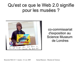 Qu'est ce que le Web 2.0 signifie pour les musées ? co-commissariat d'exposition au  Science Museum  de Londres 