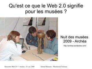 Nuit des musées  2009 - Archéa Qu'est ce que le Web 2.0 signifie pour les musées ? http://archea.wordpress.com/ 