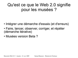 Qu'est ce que le Web 2.0 signifie pour les musées ? Intégrer une démarche d'essais (et d'erreurs)  Faire, lancer, observer, corriger, et répéter (démarche itérative) Musées version Beta ? 