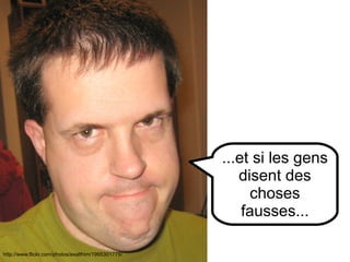 http://www.flickr.com/photos/89484003@N00/178873506 http://www.flickr.com/photos/exalthim/1995301775/ ...et si les gens disent des choses fausses... 