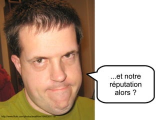 http://www.flickr.com/photos/89484003@N00/178873506 http://www.flickr.com/photos/exalthim/1995301775/ ...et notre réputation alors ? 