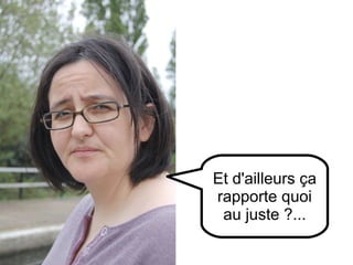 Et d'ailleurs ça rapporte quoi au juste ?... 
