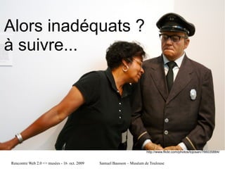 Alors inadéquats ?  à suivre... http://www.flickr.com/photos/tojosan/766035884/ 