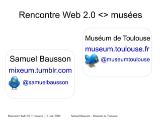 Rencontre Web 2.0 <> musées Samuel Bausson mixeum.tumblr.com Muséum de Toulouse museum.toulouse.fr @samuelbausson @museumtoulouse 