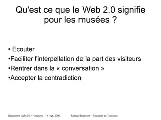 Qu'est ce que le Web 2.0 signifie pour les musées ? Ecouter Faciliter   l'interpell ation de la part des visiteurs Rentrer dans la « conversation » Accepter la contradiction  