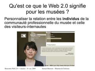 Qu'est ce que le Web 2.0 signifie pour les musées ? Personnaliser la relation entre les   individus  de la communauté professionnelle du musée et celle des visiteurs-internautes écran : MBA Lyon http://www.mba-lyon.fr/mba/ 
