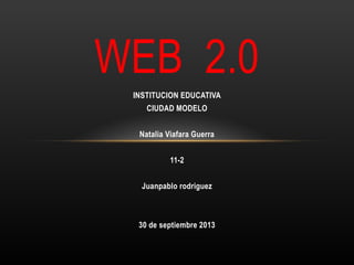 INSTITUCION EDUCATIVA
CIUDAD MODELO
Natalia Viafara Guerra
11-2
Juanpablo rodriguez
30 de septiembre 2013
WEB 2.0
 