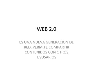 WEB 2.0 ES UNA NUEVA GENERACION DE RED. PERMITE COMPARTIR CONTENIDOS CON OTROS USUSARIOS 