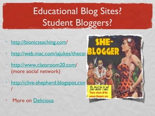 Educational Blog Sites? Student Bloggers? http://bionicteaching.com / http://web.mac.com/iajukes/thecommittedsardine/BLOG/BLOG.html http://www.classroom20.com / (more social network) http://clive-shepherd.blogspot.com / More on  Delicious   