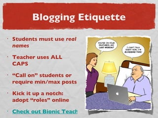 Blogging Etiquette Students must use  real names Teacher uses ALL CAPS “ Call on” students or require min/max posts Kick it up a notch: adopt “roles” online Check out Bionic Teaching 4/08 