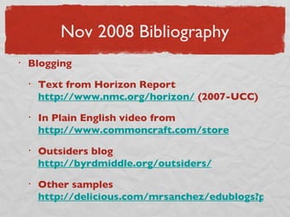 Nov 2008 Bibliography Blogging Text from Horizon Report  http://www.nmc.org/horizon/  (2007-UCC) In Plain English video from  http://www.commoncraft.com/store Outsiders blog  http://byrdmiddle.org/outsiders/ Other samples  http://delicious.com/mrsanchez/edublogs?page=1   