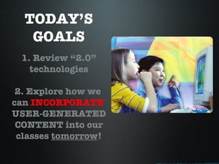 TODAY’S GOALS 1. Review “2.0” technologies 2. Explore how we  can  INCORPORATE   USER-GENERATED CONTENT into our classes  tomorrow ! http://www.nydailynews.com/img/2007/08/27/amd_hotz.jpg 