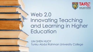 Web 2.0 
Innovating Teaching 
and Learning in Higher 
Education 
LIM SHEN HUOY 
Tunku Abdul Rahman University College 
 