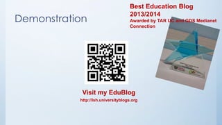 Demonstration 
Best Education Blog 
2013/2014 
Awarded by TAR UC and GDS Medianet 
Connection 
Visit my EduBlog 
http://lsh.universityblogs.org 
 